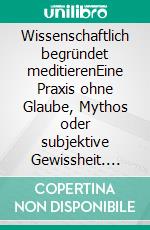Wissenschaftlich begründet meditierenEine Praxis ohne Glaube, Mythos oder subjektive Gewissheit. E-book. Formato EPUB ebook