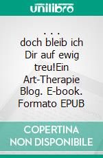 . . . doch bleib ich Dir auf ewig treu!Ein Art-Therapie Blog. E-book. Formato EPUB ebook