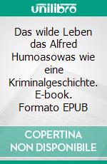 Das wilde Leben das Alfred Humoasowas wie eine Kriminalgeschichte. E-book. Formato EPUB ebook
