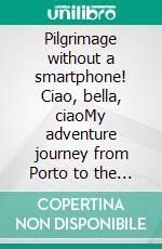 Pilgrimage without a smartphone! Ciao, bella, ciaoMy adventure journey from Porto to the old end of the world in Fisterra.. E-book. Formato EPUB ebook