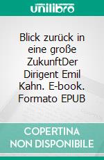 Blick zurück in eine große ZukunftDer Dirigent Emil Kahn. E-book. Formato EPUB ebook