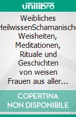 Weibliches HeilwissenSchamanische Weisheiten, Meditationen, Rituale und Geschichten von weisen Frauen aus aller Welt, die Dir dabei helfen, ganz bei Dir selbst anzukommen. E-book. Formato EPUB ebook