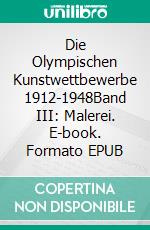 Die Olympischen Kunstwettbewerbe 1912-1948Band III: Malerei. E-book. Formato EPUB ebook
