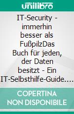 IT-Security - immerhin besser als FußpilzDas Buch für jeden, der Daten besitzt - Ein IT-Selbsthilfe-Guide. E-book. Formato EPUB ebook