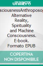 ConsciousnessAnthroposophy, Alternative Reality, Spirituality and Machine Consciousness. E-book. Formato EPUB ebook