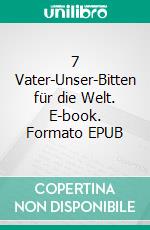 7 Vater-Unser-Bitten für die Welt. E-book. Formato EPUB ebook