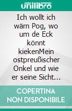 Ich wollt ich wärn Pog, wo um de Eck könnt kiekenMein ostpreußischer Onkel und wie er seine Sicht auf die Welt veränderte. E-book. Formato EPUB ebook