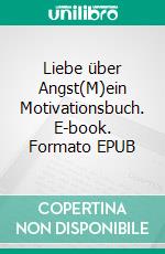 Liebe über Angst(M)ein Motivationsbuch. E-book. Formato EPUB ebook