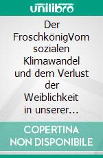 Der FroschkönigVom sozialen Klimawandel und dem Verlust der Weiblichkeit in unserer Gesellschaft. ... ein Plädoyer für Geschlechter-Fairness. E-book. Formato EPUB ebook
