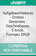 AufgelesenHeiteres - Ernstes - Gereimtes - Geschriebenes. E-book. Formato EPUB ebook