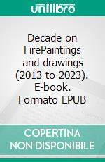 Decade on FirePaintings and drawings (2013 to 2023). E-book. Formato EPUB ebook