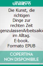 Die Kunst, die richtigen Dinge zur rechten Zeit liegenzulassenArbeitsaikido im Alltag. E-book. Formato EPUB ebook