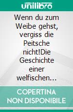Wenn du zum Weibe gehst, vergiss die Peitsche nicht!Die Geschichte einer welfischen Familie im Rückwärtsgang. E-book. Formato EPUB ebook