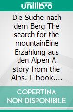 Die Suche nach dem Berg The search for the mountainEine Erzählung aus den Alpen A story from the Alps. E-book. Formato EPUB ebook