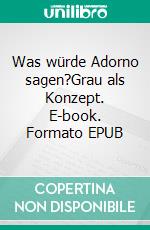Was würde Adorno sagen?Grau als Konzept. E-book. Formato EPUB ebook