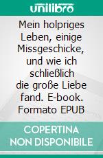 Mein holpriges Leben, einige Missgeschicke, und wie ich schließlich die große Liebe fand. E-book. Formato EPUB ebook