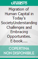 Migration of Human Capital in Today's SocietyUnderstanding Challenges and Embracing Opportunities. E-book. Formato EPUB ebook