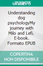 Understanding dog psychologyMy journey with Milo and Lefi. E-book. Formato EPUB ebook