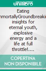 Eating ImmortallyGroundbreaking insights for eternal youth, explosive energy and a life at full throttle!. E-book. Formato EPUB ebook