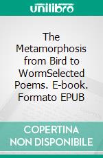 The Metamorphosis from Bird to WormSelected Poems. E-book. Formato EPUB ebook