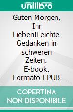 Guten Morgen, Ihr Lieben!Leichte Gedanken in schweren Zeiten. E-book. Formato EPUB ebook