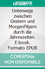 Unterwegs zwischen Gestern und MorgenPilgern durch die Jahreszeiten. E-book. Formato EPUB ebook