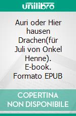 Auri oder Hier hausen Drachen(für Juli von Onkel Henne). E-book. Formato EPUB ebook