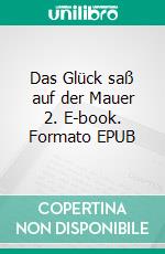 Das Glück saß auf der Mauer 2. E-book. Formato EPUB ebook