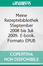 Meine Rezeptebibliothek 5September 2008 bis Juli 2009. E-book. Formato EPUB ebook