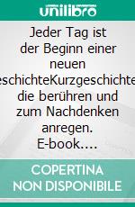Jeder Tag ist der Beginn einer neuen GeschichteKurzgeschichten, die berühren und zum Nachdenken anregen. E-book. Formato EPUB ebook
