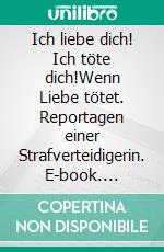 Ich liebe dich! Ich töte dich!Wenn Liebe tötet. Reportagen einer Strafverteidigerin. E-book. Formato EPUB ebook