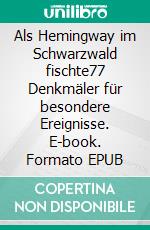 Als Hemingway im Schwarzwald fischte77 Denkmäler für besondere Ereignisse. E-book. Formato EPUB ebook