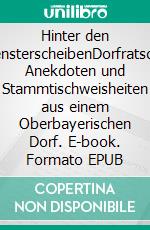 Hinter den FensterscheibenDorfratsch, Anekdoten und Stammtischweisheiten aus einem Oberbayerischen Dorf. E-book. Formato EPUB ebook