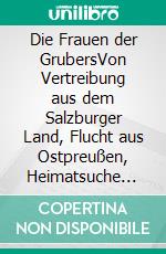 Die Frauen der GrubersVon Vertreibung aus dem Salzburger Land, Flucht aus Ostpreußen, Heimatsuche und Selbstbehauptung. E-book. Formato EPUB ebook