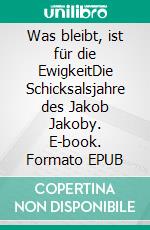 Was bleibt, ist für die EwigkeitDie Schicksalsjahre des Jakob Jakoby. E-book. Formato EPUB ebook