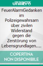 FeuerAlarmGedanken im Polizeigewahrsam über zivilen Widerstand gegen die Zerstörung von Lebensgrundlagen. E-book. Formato EPUB ebook