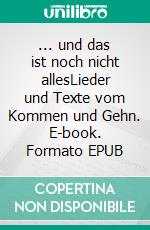 ... und das ist noch nicht allesLieder und Texte vom Kommen und Gehn. E-book. Formato EPUB ebook