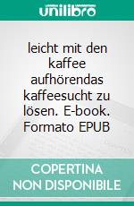 leicht mit den kaffee aufhörendas kaffeesucht zu lösen. E-book. Formato EPUB ebook