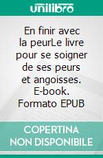 En finir avec la peurLe livre pour se soigner de ses peurs et angoisses. E-book. Formato EPUB ebook