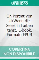 Ein Porträt von dirWenn die Seele in Farben tanzt. E-book. Formato EPUB ebook
