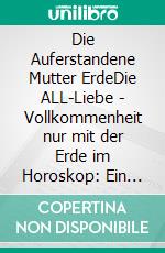 Die Auferstandene Mutter ErdeDie ALL-Liebe - Vollkommenheit nur mit der Erde im Horoskop: Ein spiritueller Wegweiser. E-book. Formato EPUB ebook