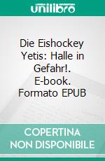 Die Eishockey Yetis: Halle in Gefahr!. E-book. Formato EPUB ebook
