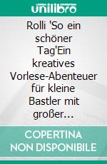 Rolli "So ein schöner Tag"Ein kreatives Vorlese-Abenteuer für kleine Bastler mit großer Fantasie ab 4 Jahre. E-book. Formato EPUB ebook