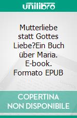 Mutterliebe statt Gottes Liebe?Ein Buch über Maria. E-book. Formato EPUB ebook