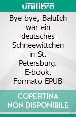 Bye bye, BaluIch war ein deutsches Schneewittchen in St. Petersburg. E-book. Formato EPUB ebook
