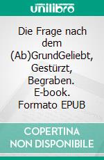 Die Frage nach dem (Ab)GrundGeliebt, Gestürzt, Begraben. E-book. Formato EPUB ebook