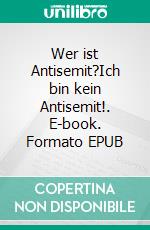 Wer ist Antisemit?Ich bin kein Antisemit!. E-book. Formato EPUB ebook