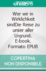 Wer wir in Wirklichkeit sindDie Reise zu unser aller Urgrund. E-book. Formato EPUB ebook