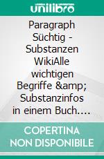 Paragraph Süchtig - Substanzen WikiAlle wichtigen Begriffe &amp; Substanzinfos in einem Buch. E-book. Formato EPUB ebook
