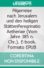 Pilgerreise nach Jerusalem und den heiligen StättenPeregrinatio Aetheriae (Vom Jahre 385 n. Chr.). E-book. Formato EPUB ebook